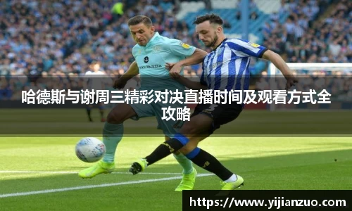 哈德斯与谢周三精彩对决直播时间及观看方式全攻略